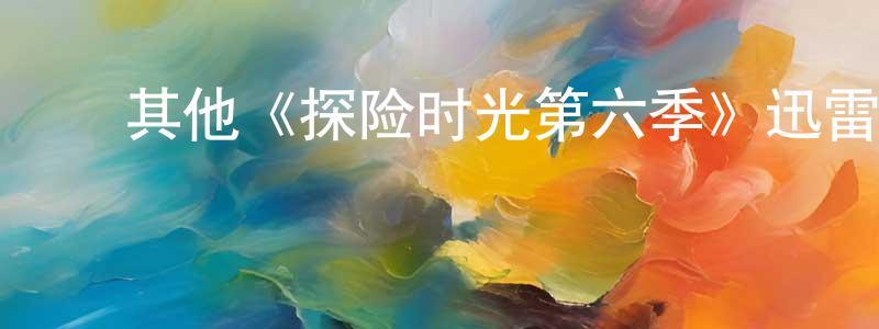 陈姿彤发布其他《探险时光第六季》迅雷下载/在线观看/百度云-动漫/卡通-美剧天堂
